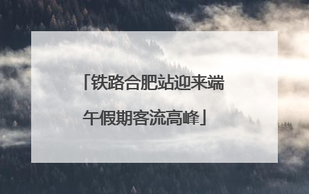 铁路合肥站迎来端午假期客流高峰